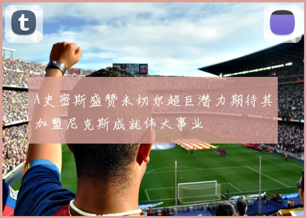 A史密斯盛赞米切尔超巨潜力期待其加盟尼克斯成就伟大事业