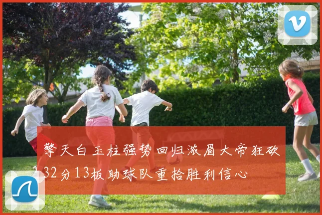 擎天白玉柱强势回归浓眉大帝狂砍32分13板助球队重拾胜利信心