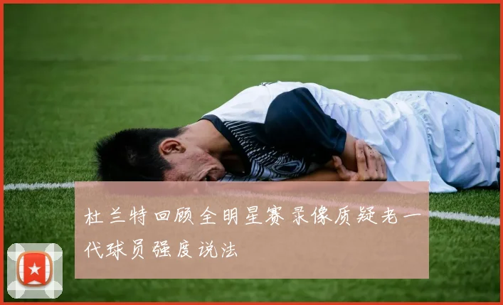 杜兰特回顾全明星赛录像质疑老一代球员强度说法