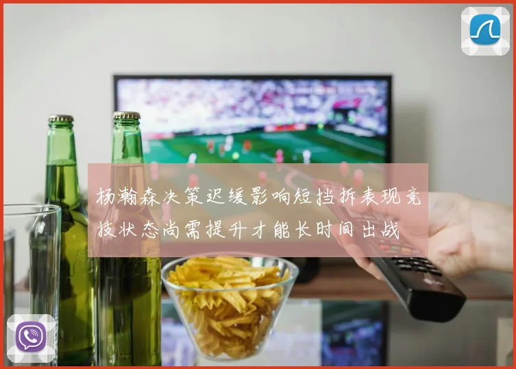杨瀚森决策迟缓影响短挡拆表现竞技状态尚需提升才能长时间出战