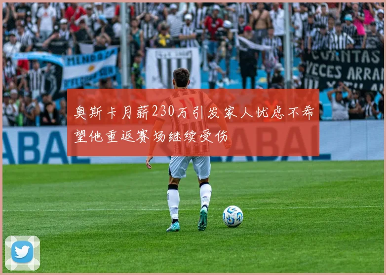 奥斯卡月薪230万引发家人忧虑不希望他重返赛场继续受伤