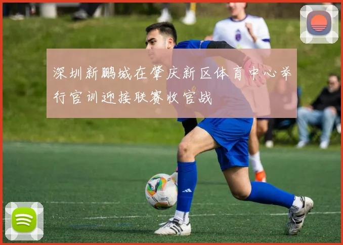 深圳新鹏城在肇庆新区体育中心举行官训迎接联赛收官战