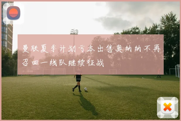 曼联夏季计划亏本出售奥纳纳不再召回一线队继续征战