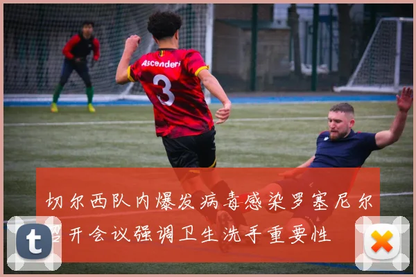 切尔西队内爆发病毒感染罗塞尼尔召开会议强调卫生洗手重要性