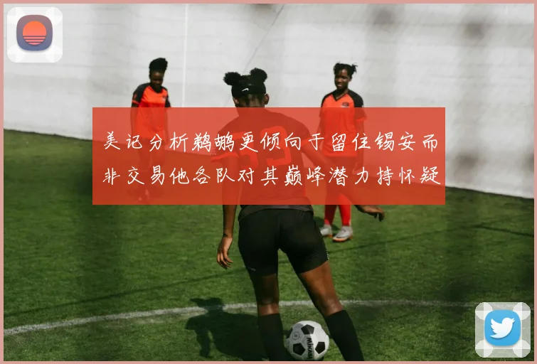 美记分析鹈鹕更倾向于留住锡安而非交易他各队对其巅峰潜力持怀疑态度