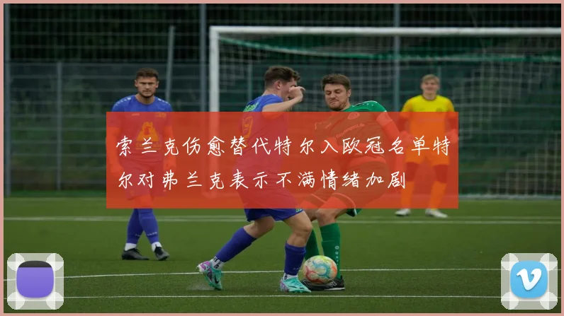 索兰克伤愈替代特尔入欧冠名单特尔对弗兰克表示不满情绪加剧