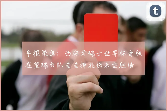 早报聚焦：西班牙瑞士世界杯晋级在望瑞典队苦苦挣扎仍未尝胜绩