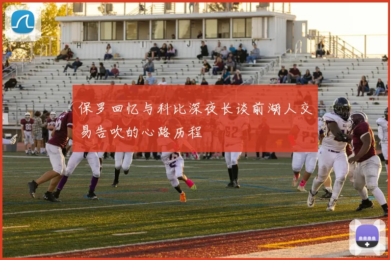 保罗回忆与科比深夜长谈前湖人交易告吹的心路历程