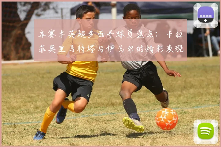 本赛季英超多面手球员盘点：卡拉菲奥里马特塔与伊戈尔的精彩表现