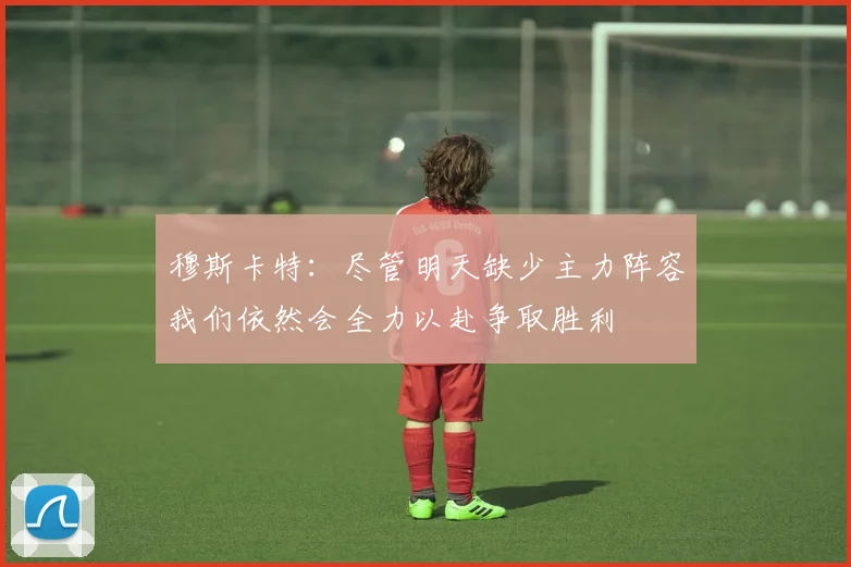 穆斯卡特：尽管明天缺少主力阵容我们依然会全力以赴争取胜利
