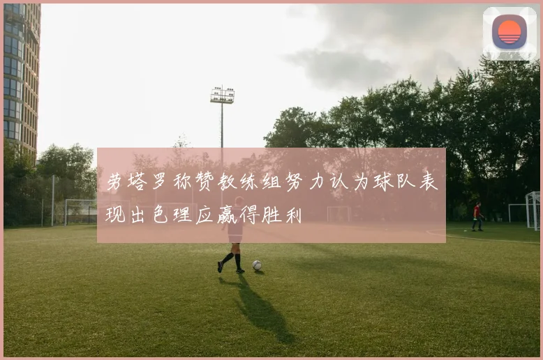 劳塔罗称赞教练组努力认为球队表现出色理应赢得胜利