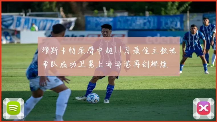 穆斯卡特荣膺中超11月最佳主教练率队成功卫冕上海海港再创辉煌