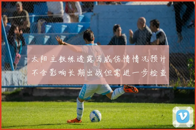 太阳主教练透露马威伤情情况预计不会影响长期出战但需进一步检查确认