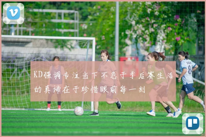 KD强调专注当下不急于季后赛生活的真谛在于珍惜眼前每一刻