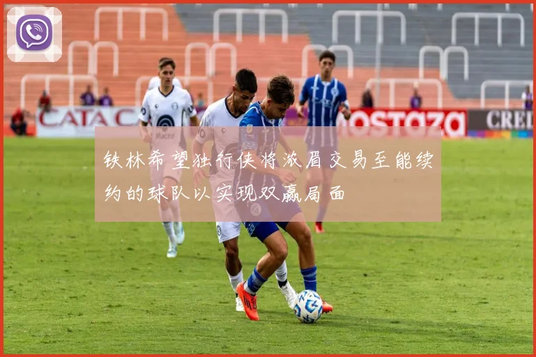 铁林希望独行侠将浓眉交易至能续约的球队以实现双赢局面