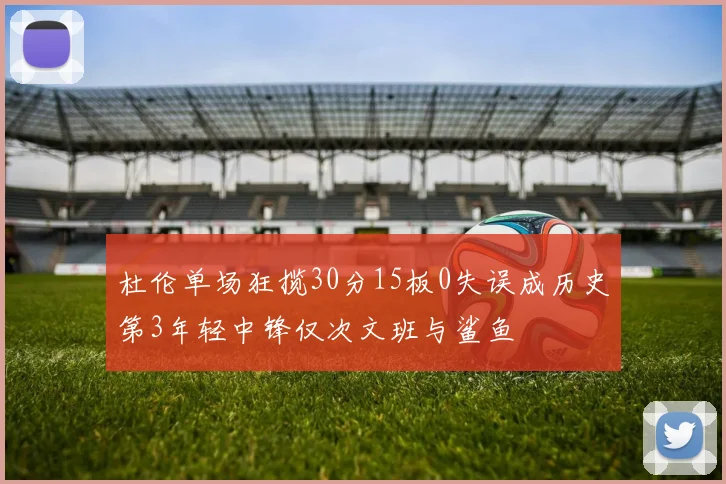 杜伦单场狂揽30分15板0失误成历史第3年轻中锋仅次文班与鲨鱼