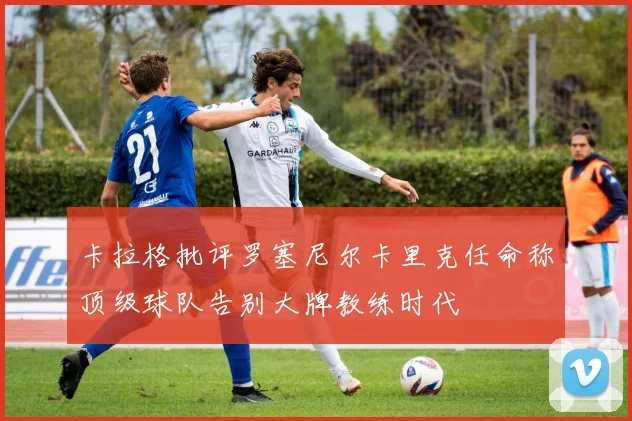 卡拉格批评罗塞尼尔卡里克任命称顶级球队告别大牌教练时代