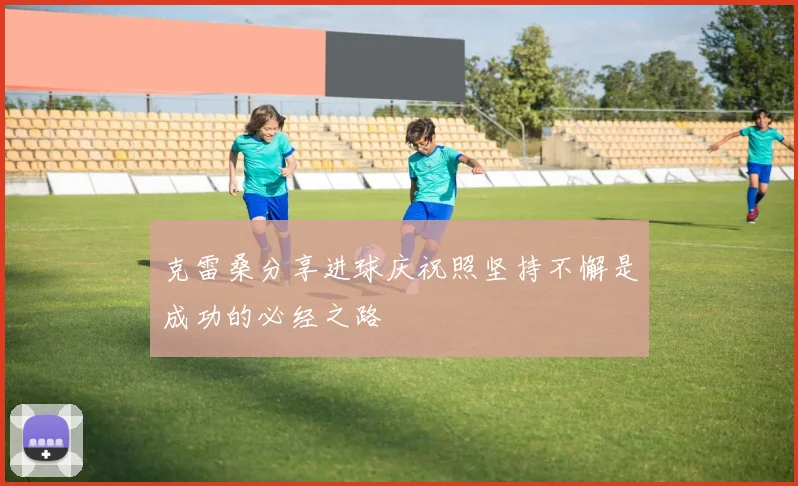 克雷桑分享进球庆祝照坚持不懈是成功的必经之路