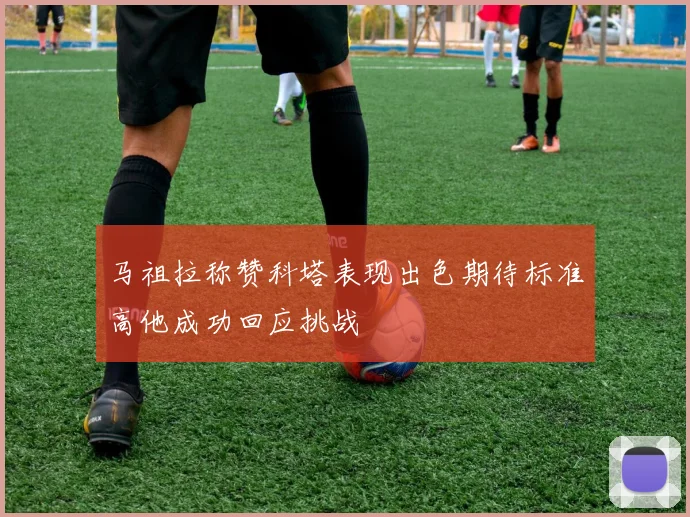 马祖拉称赞科塔表现出色期待标准高他成功回应挑战