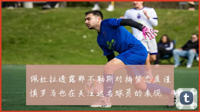 佩杜拉透露那不勒斯对梅努态度谨慎罗马也在关注这名球员的表现