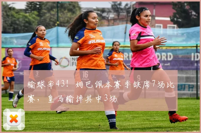 输球率43！姆巴佩本赛季缺席7场比赛，皇马输掉其中3场