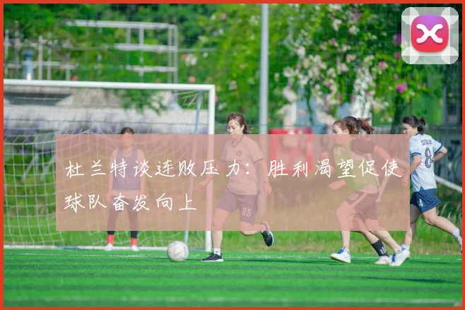 杜兰特谈连败压力：胜利渴望促使球队奋发向上