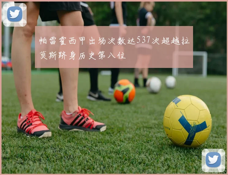 帕雷霍西甲出场次数达537次超越拉莫斯跻身历史第八位