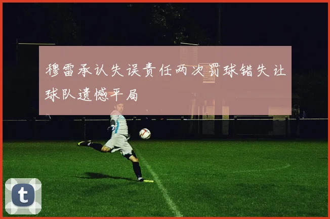 穆雷承认失误责任两次罚球错失让球队遗憾平局