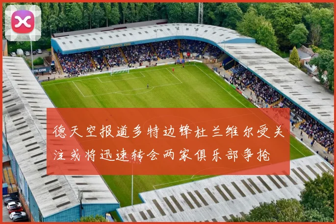 德天空报道多特边锋杜兰维尔受关注或将迅速转会两家俱乐部争抢