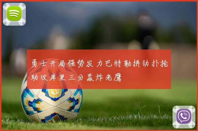 勇士开局强势发力巴特勒拼劲扑抢助攻库里三分轰炸老鹰