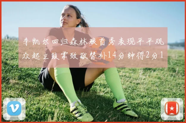 李凯尔回归森林狼首秀表现平平观众起立鼓掌致敬替补14分钟得2分1板