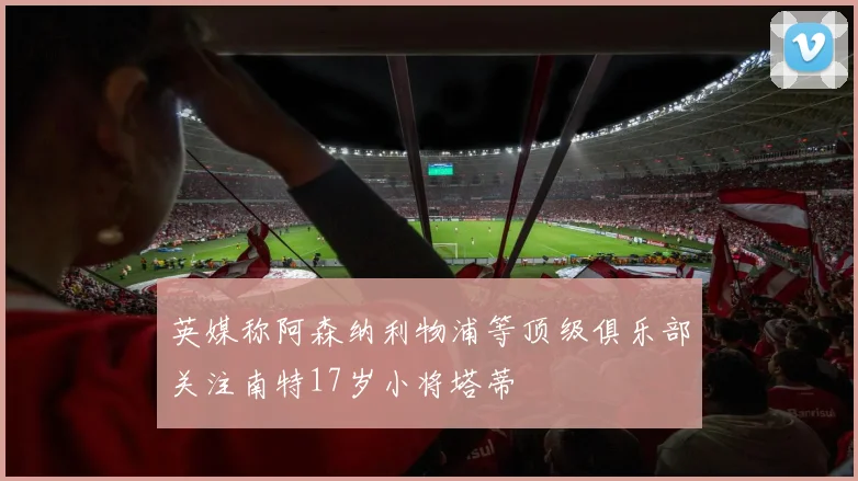 英媒称阿森纳利物浦等顶级俱乐部关注南特17岁小将塔蒂