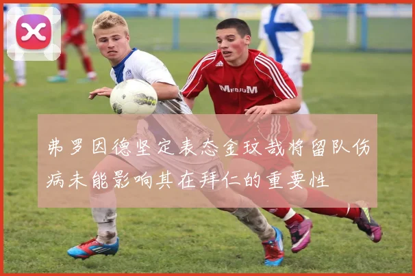 弗罗因德坚定表态金玟哉将留队伤病未能影响其在拜仁的重要性